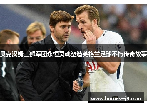 贝克汉姆三狮军团永恒灵魂塑造英格兰足球不朽传奇故事