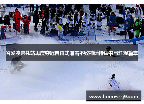 谷爱凌崇礼站再度夺冠自由式滑雪不败神话持续书写辉煌篇章