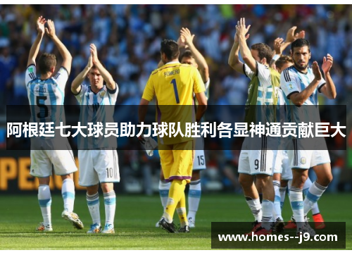 阿根廷七大球员助力球队胜利各显神通贡献巨大
