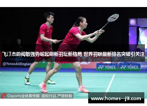 飞汀杰蔚阀敏强势崛起刷新羽坛新格局 世界羽联最新排名突破引关注