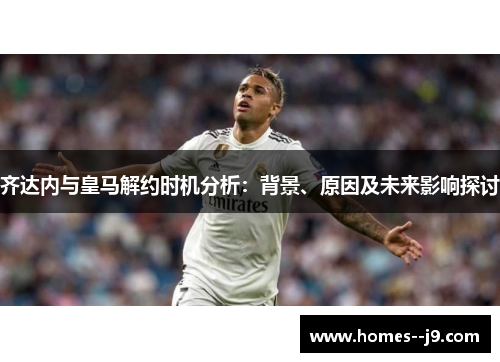 齐达内与皇马解约时机分析：背景、原因及未来影响探讨