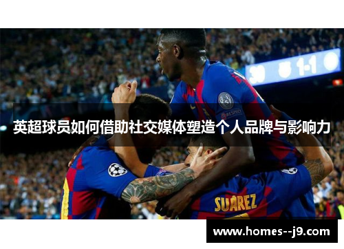 英超球员如何借助社交媒体塑造个人品牌与影响力