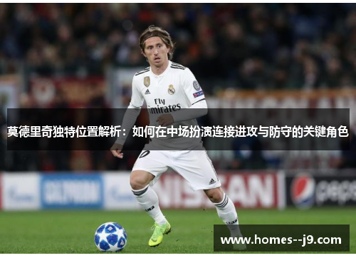 莫德里奇独特位置解析：如何在中场扮演连接进攻与防守的关键角色