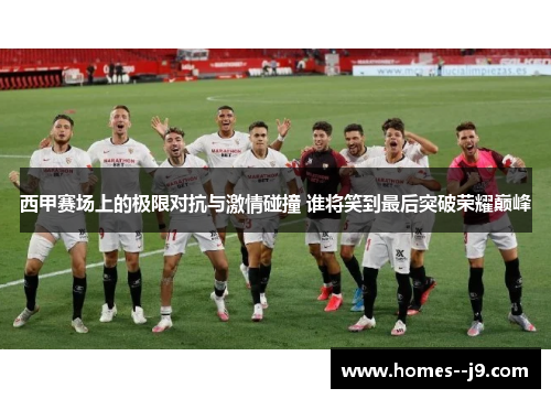 西甲赛场上的极限对抗与激情碰撞 谁将笑到最后突破荣耀巅峰