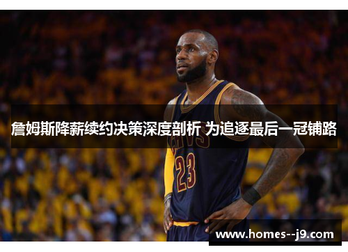 詹姆斯降薪续约决策深度剖析 为追逐最后一冠铺路