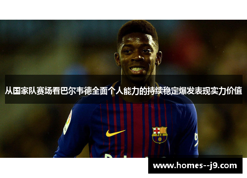 从国家队赛场看巴尔韦德全面个人能力的持续稳定爆发表现实力价值