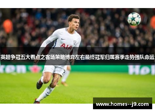 英超争冠五大看点之客场策略博弈左右最终冠军归属赛季走势强队命运 英超争冠五大看点之客场策略博弈左右最终冠军归属赛季走势强队命运