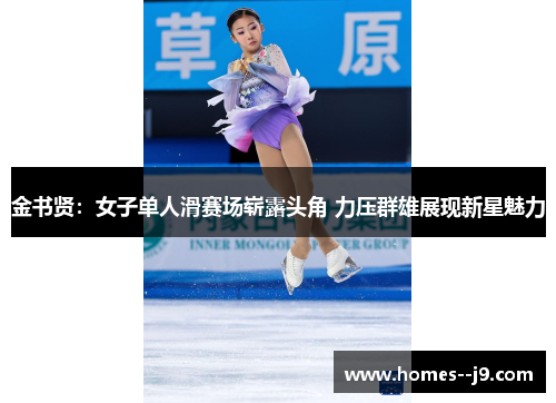 金书贤:女子单人滑赛场崭露头角 力压群雄展现新星魅力 金书贤:女子单人滑赛场崭露头角 力压群雄展现新星魅力