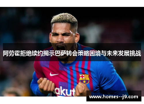 阿劳霍拒绝续约揭示巴萨转会策略困境与未来发展挑战 阿劳霍拒绝续约揭示巴萨转会策略困境与未来发展挑战