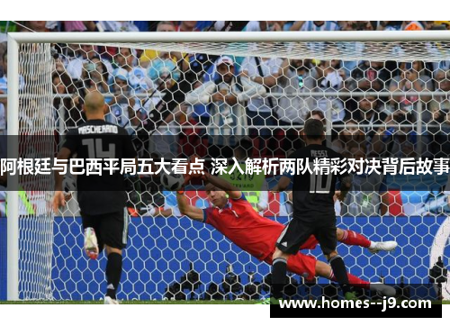 阿根廷与巴西平局五大看点 深入解析两队精彩对决背后故事 阿根廷与巴西平局五大看点 深入解析两队精彩对决背后故事