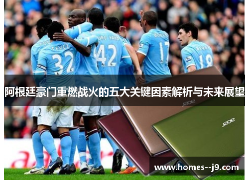 阿根廷豪门重燃战火的五大关键因素解析与未来展望 阿根廷豪门重燃战火的五大关键因素解析与未来展望