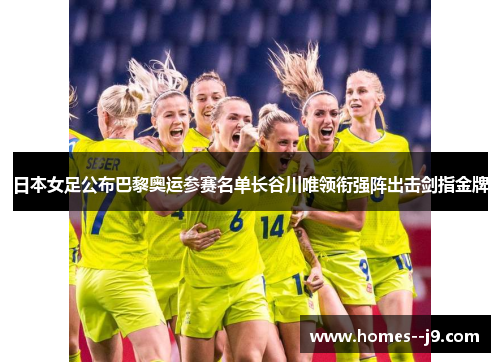日本女足公布巴黎奥运参赛名单长谷川唯领衔强阵出击剑指金牌
