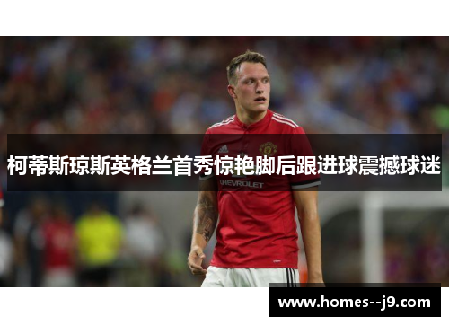 柯蒂斯琼斯英格兰首秀惊艳脚后跟进球震撼球迷