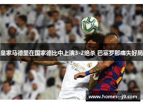 皇家马德里在国家德比中上演3-2绝杀 巴塞罗那痛失好局