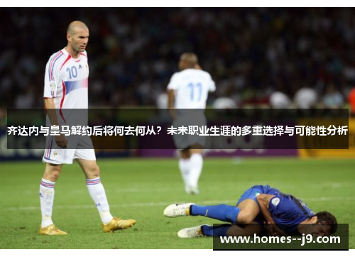 齐达内与皇马解约后将何去何从？未来职业生涯的多重选择与可能性分析