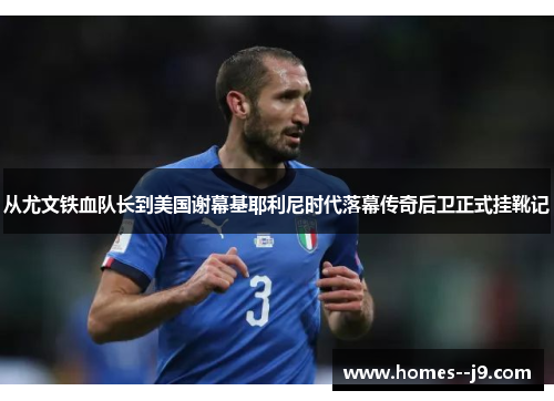 从尤文铁血队长到美国谢幕基耶利尼时代落幕传奇后卫正式挂靴记