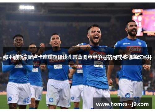 那不勒斯豪赌卢卡库重塑锋线孔蒂蓝图意甲争冠格局或被彻底改写开 那不勒斯豪赌卢卡库重塑锋线孔蒂蓝图意甲争冠格局或被彻底改写开