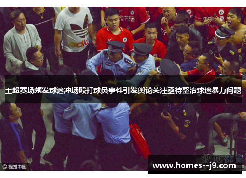 土超赛场频发球迷冲场殴打球员事件引发舆论关注亟待整治球迷暴力问题 土超赛场频发球迷冲场殴打球员事件引发舆论关注亟待整治球迷暴力问题
