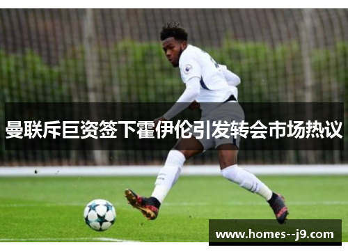 曼联斥巨资签下霍伊伦引发转会市场热议 曼联斥巨资签下霍伊伦引发转会市场热议